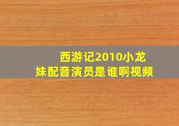 西游记2010小龙妹配音演员是谁啊视频