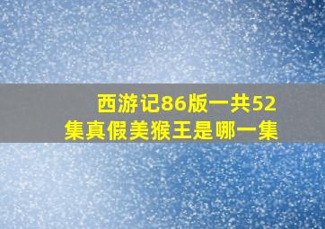 西游记86版一共52集真假美猴王是哪一集