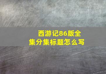 西游记86版全集分集标题怎么写