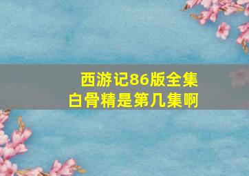 西游记86版全集白骨精是第几集啊