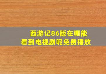 西游记86版在哪能看到电视剧呢免费播放