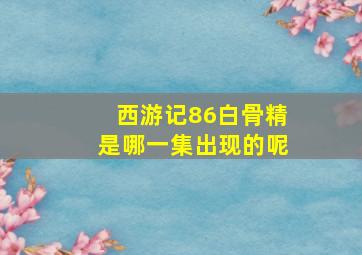 西游记86白骨精是哪一集出现的呢