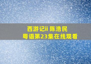 西游记ii 陈浩民 粤语第23集在线观看