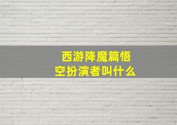 西游降魔篇悟空扮演者叫什么