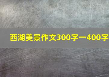 西湖美景作文300字一400字