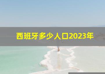 西班牙多少人口2023年