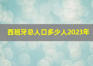 西班牙总人口多少人2023年