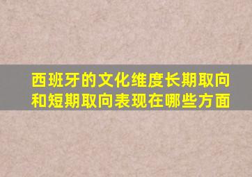 西班牙的文化维度长期取向和短期取向表现在哪些方面