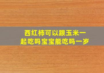 西红柿可以跟玉米一起吃吗宝宝能吃吗一岁