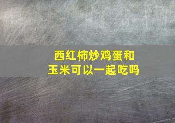 西红柿炒鸡蛋和玉米可以一起吃吗