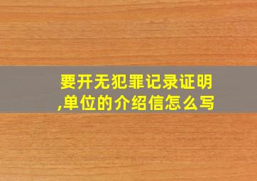 要开无犯罪记录证明,单位的介绍信怎么写