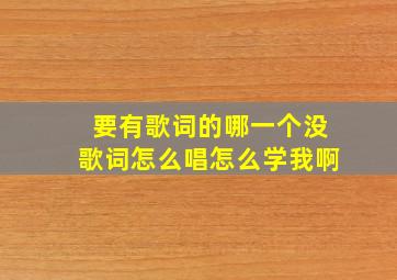 要有歌词的哪一个没歌词怎么唱怎么学我啊