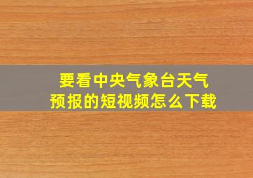 要看中央气象台天气预报的短视频怎么下载