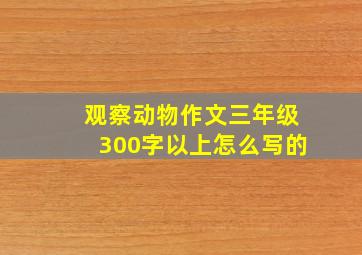 观察动物作文三年级300字以上怎么写的