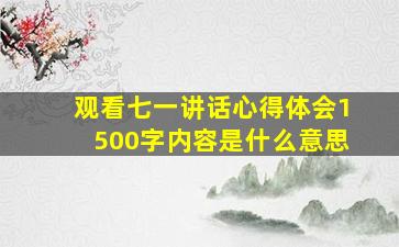 观看七一讲话心得体会1500字内容是什么意思