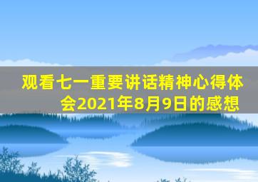 观看七一重要讲话精神心得体会2021年8月9日的感想