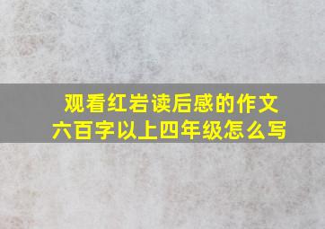 观看红岩读后感的作文六百字以上四年级怎么写