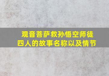 观音菩萨救孙悟空师徒四人的故事名称以及情节