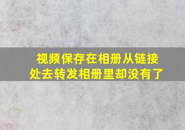 视频保存在相册从链接处去转发相册里却没有了