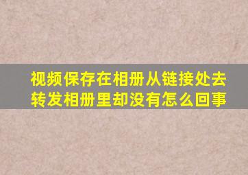 视频保存在相册从链接处去转发相册里却没有怎么回事