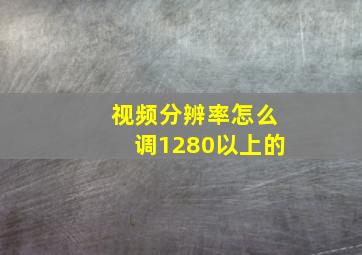 视频分辨率怎么调1280以上的