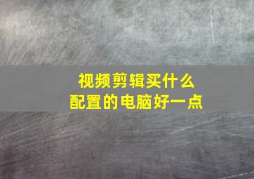 视频剪辑买什么配置的电脑好一点