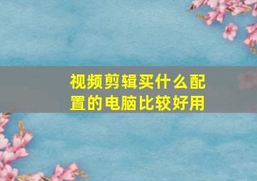 视频剪辑买什么配置的电脑比较好用