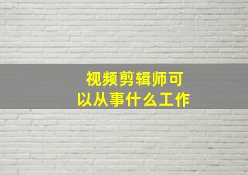 视频剪辑师可以从事什么工作