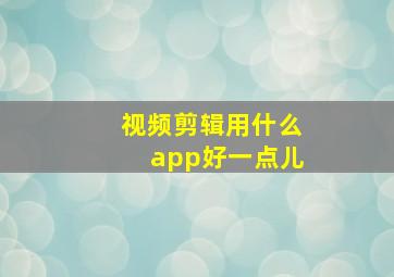 视频剪辑用什么app好一点儿