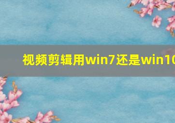 视频剪辑用win7还是win10