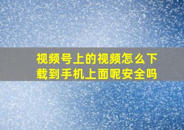 视频号上的视频怎么下载到手机上面呢安全吗