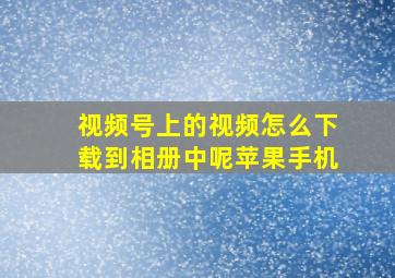 视频号上的视频怎么下载到相册中呢苹果手机