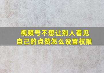 视频号不想让别人看见自己的点赞怎么设置权限