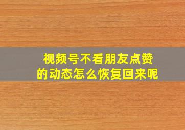 视频号不看朋友点赞的动态怎么恢复回来呢