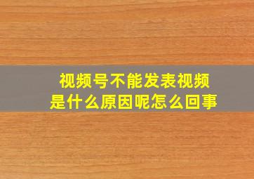 视频号不能发表视频是什么原因呢怎么回事