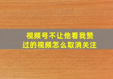 视频号不让他看我赞过的视频怎么取消关注