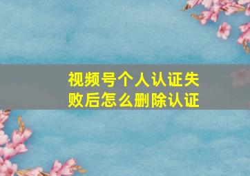 视频号个人认证失败后怎么删除认证