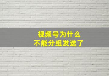 视频号为什么不能分组发送了