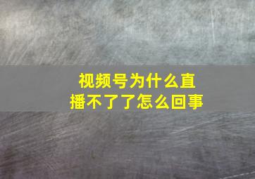 视频号为什么直播不了了怎么回事