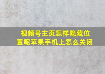 视频号主页怎样隐藏位置呢苹果手机上怎么关闭