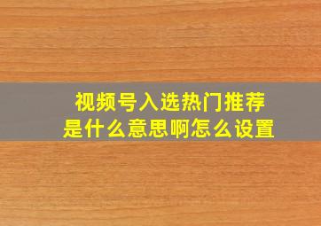 视频号入选热门推荐是什么意思啊怎么设置