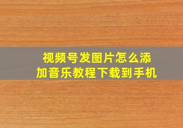 视频号发图片怎么添加音乐教程下载到手机