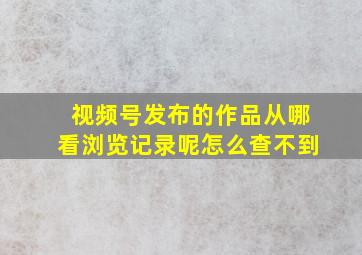 视频号发布的作品从哪看浏览记录呢怎么查不到