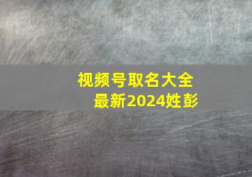 视频号取名大全最新2024姓彭