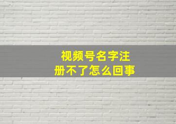 视频号名字注册不了怎么回事