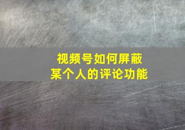 视频号如何屏蔽某个人的评论功能