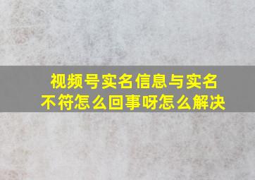 视频号实名信息与实名不符怎么回事呀怎么解决