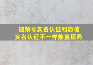 视频号实名认证和微信实名认证不一样能直播吗