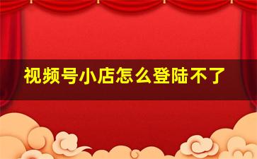 视频号小店怎么登陆不了