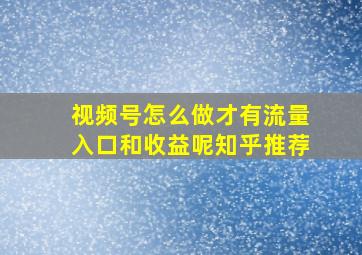 视频号怎么做才有流量入口和收益呢知乎推荐